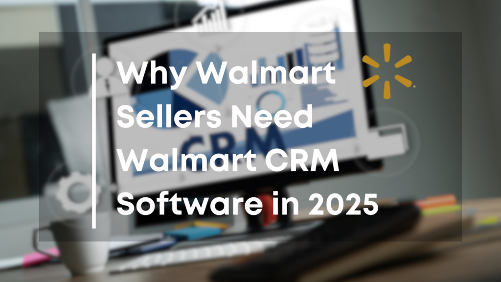 Why Walmart Sellers Need Walmart CRM Software in 2025